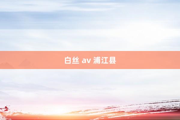 白丝 av 浦江县