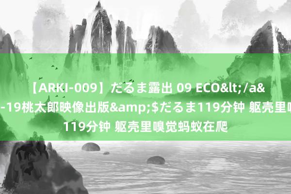 【ARKI-009】だるま露出 09 ECO</a>2008-06-19桃太郎映像出版&$だるま119分钟 躯壳里嗅觉蚂蚁在爬