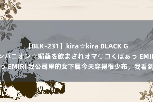 【BLK-231】kira☆kira BLACK GAL 黒ギャル中出し温泉コンパニオン☆媚薬を飲まされオマ○コくぱぁっ EMIRI 我公司里的女下属今天穿得很少布，我看到她的乳房十分...