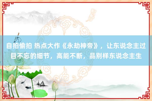 自拍偷拍 热点大作《永劫神帝》，让东说念主过目不忘的细节，高能不断，品别样东说念主生