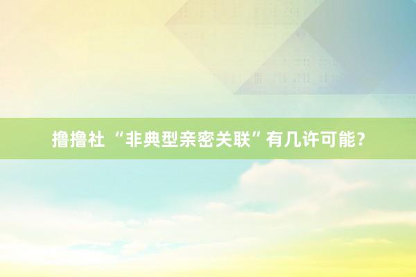 撸撸社 “非典型亲密关联”有几许可能？