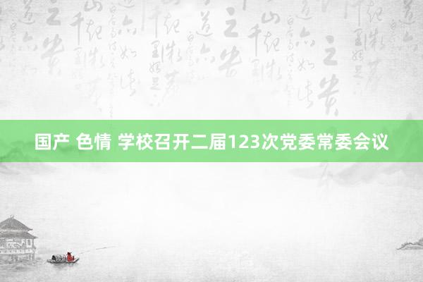 国产 色情 学校召开二届123次党委常委会议