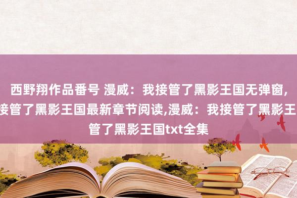 西野翔作品番号 漫威：我接管了黑影王国无弹窗，漫威：我接管了黑影王国最新章节阅读，漫威：我接管了黑影王国txt全集