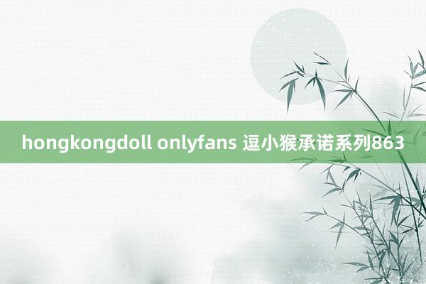 hongkongdoll onlyfans 逗小猴承诺系列863