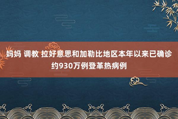 妈妈 调教 拉好意思和加勒比地区本年以来已确诊约930万例登革热病例