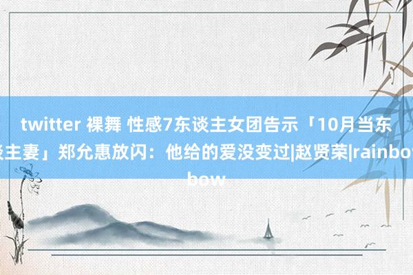 twitter 裸舞 性感7东谈主女团告示「10月当东谈主妻」　郑允惠放闪：他给的爱没变过|赵贤荣|rainbow