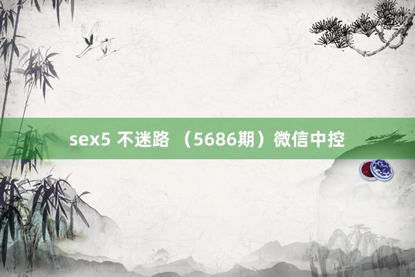 sex5 不迷路 （5686期）微信中控