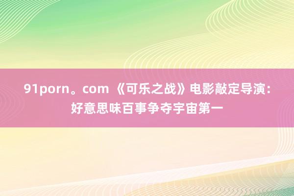 91porn。com 《可乐之战》电影敲定导演：好意思味百事争夺宇宙第一