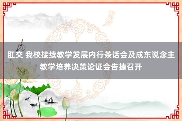 肛交 我校接续教学发展内行茶话会及成东说念主教学培养决策论证会告捷召开