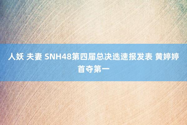 人妖 夫妻 SNH48第四届总决选速报发表 黄婷婷首夺第一