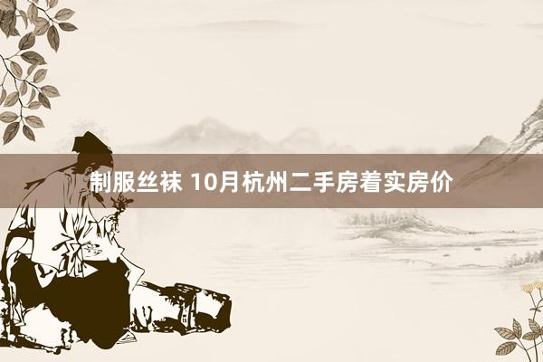 制服丝袜 10月杭州二手房着实房价