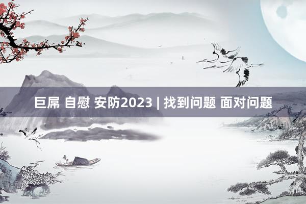 巨屌 自慰 安防2023 | 找到问题 面对问题