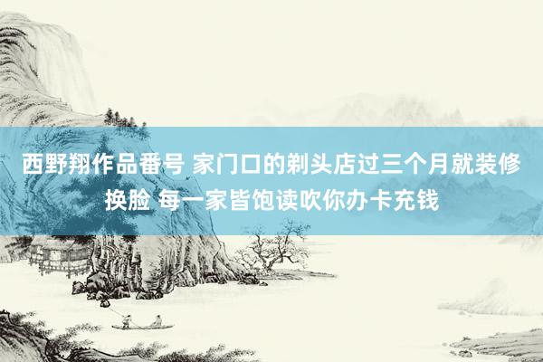 西野翔作品番号 家门口的剃头店过三个月就装修换脸 每一家皆饱读吹你办卡充钱