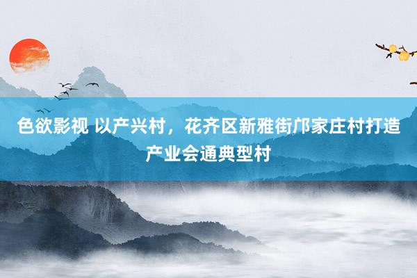 色欲影视 以产兴村，花齐区新雅街邝家庄村打造产业会通典型村