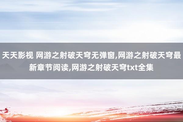 天天影视 网游之射破天穹无弹窗，网游之射破天穹最新章节阅读，网游之射破天穹txt全集