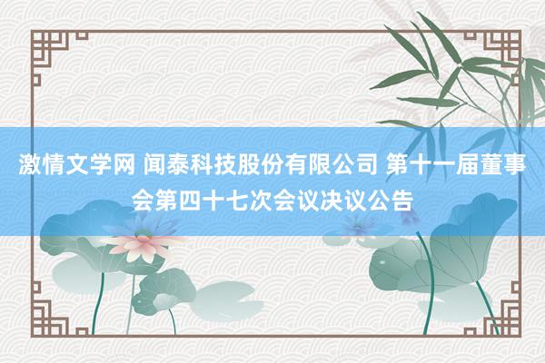 激情文学网 闻泰科技股份有限公司 第十一届董事会第四十七次会议决议公告