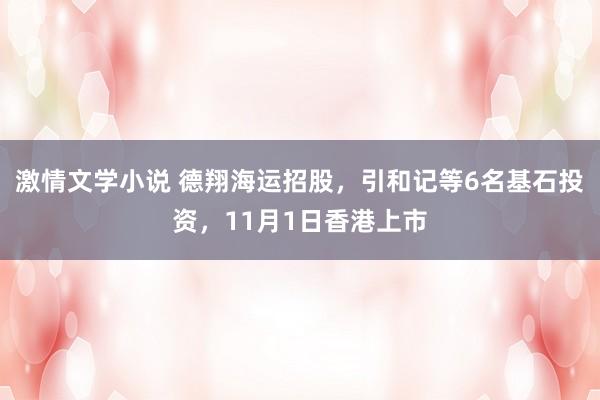 激情文学小说 德翔海运招股，引和记等6名基石投资，11月1日香港上市