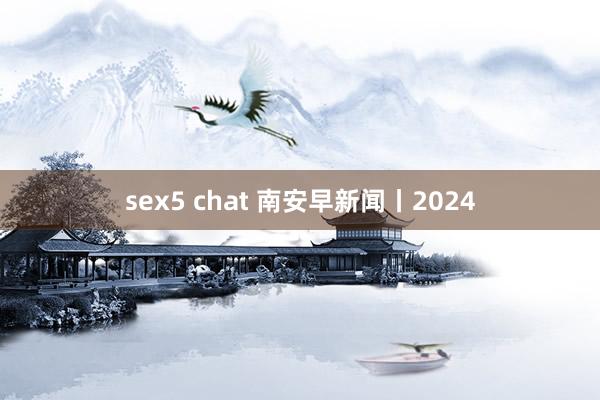 sex5 chat 南安早新闻丨2024