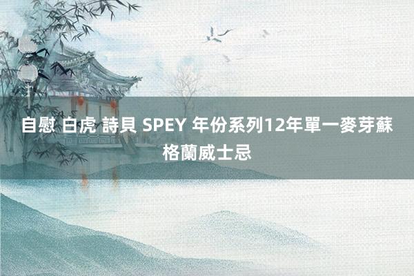 自慰 白虎 詩貝 SPEY 年份系列12年單一麥芽蘇格蘭威士忌