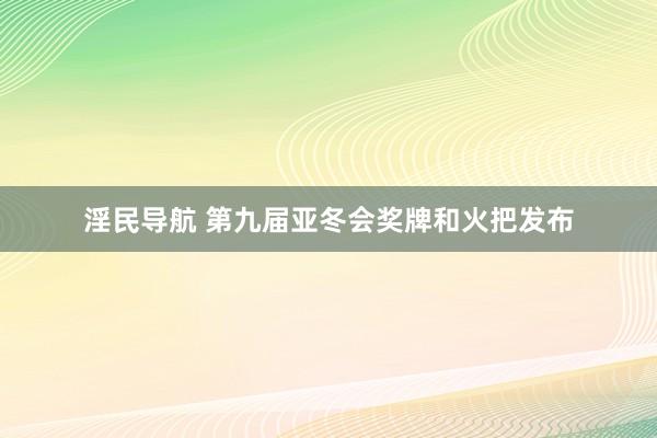 淫民导航 第九届亚冬会奖牌和火把发布