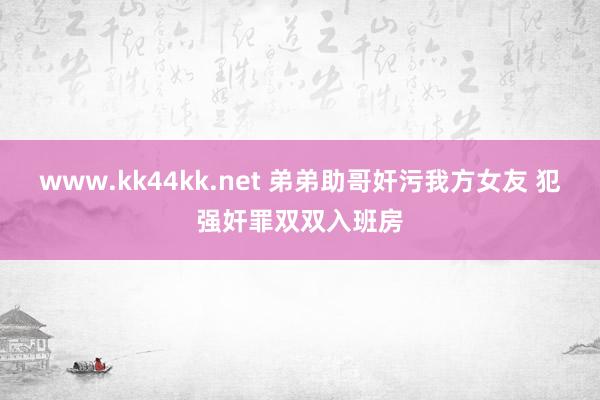 www.kk44kk.net 弟弟助哥奸污我方女友 犯强奸罪双双入班房