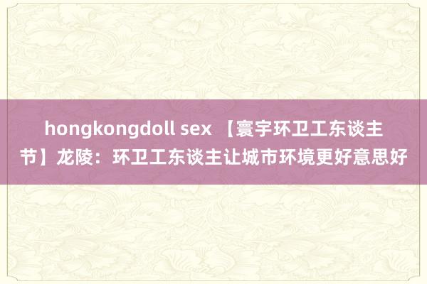 hongkongdoll sex 【寰宇环卫工东谈主节】龙陵：环卫工东谈主让城市环境更好意思好