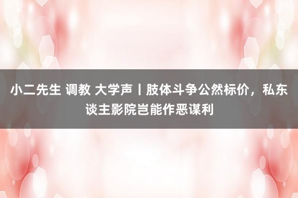 小二先生 调教 大学声丨肢体斗争公然标价，私东谈主影院岂能作恶谋利