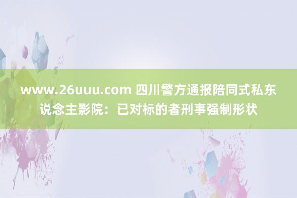 www.26uuu.com 四川警方通报陪同式私东说念主影院：已对标的者刑事强制形状