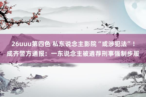 26uuu第四色 私东说念主影院“或涉犯法”！成齐警方通报：一东说念主被遴荐刑事强制步履