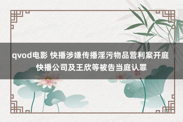 qvod电影 快播涉嫌传播淫污物品营利案开庭 快播公司及王欣等被告当庭认罪