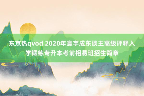 东京热qvod 2020年寰宇成东谈主高级评释入学锻练专升本考前相易班招生简章