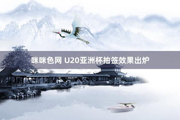 咪咪色网 U20亚洲杯抽签效果出炉