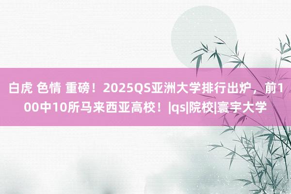 白虎 色情 重磅！2025QS亚洲大学排行出炉，前100中10所马来西亚高校！|qs|院校|寰宇大学