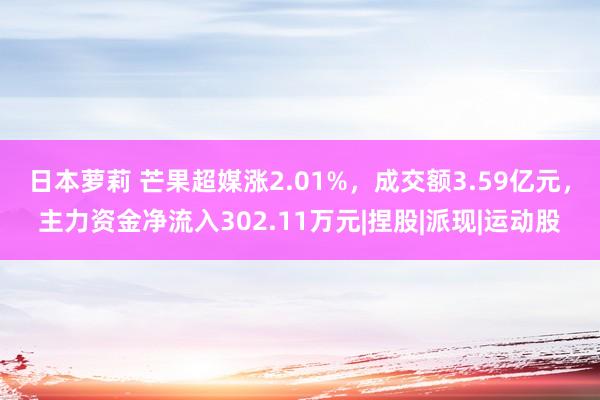 日本萝莉 芒果超媒涨2.01%，成交额3.59亿元，主力资金净流入302.11万元|捏股|派现|运动股