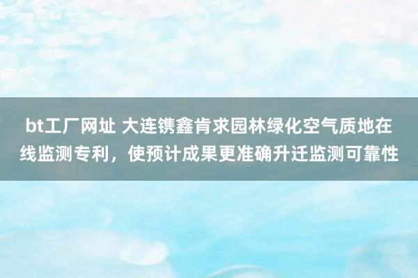 bt工厂网址 大连镌鑫肯求园林绿化空气质地在线监测专利，使预计成果更准确升迁监测可靠性