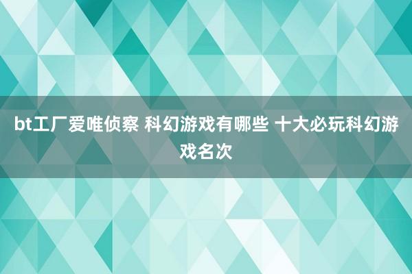 bt工厂爱唯侦察 科幻游戏有哪些 十大必玩科幻游戏名次