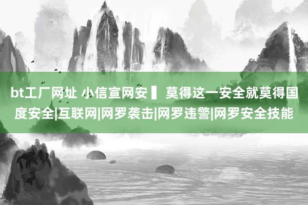 bt工厂网址 小信宣网安 ▍莫得这一安全就莫得国度安全|互联网|网罗袭击|网罗违警|网罗安全技能