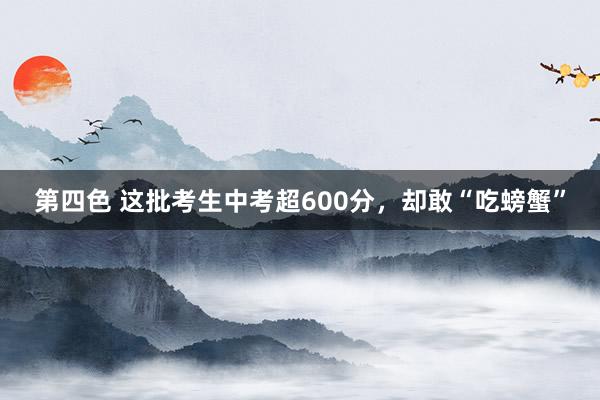 第四色 这批考生中考超600分，却敢“吃螃蟹”