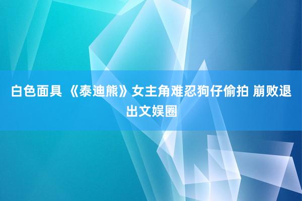 白色面具 《泰迪熊》女主角难忍狗仔偷拍 崩败退出文娱圈