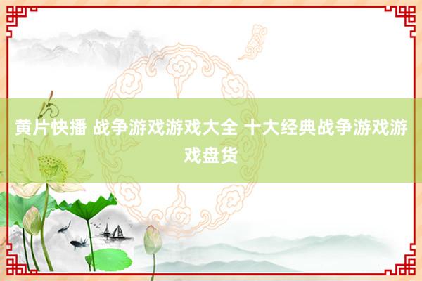 黄片快播 战争游戏游戏大全 十大经典战争游戏游戏盘货