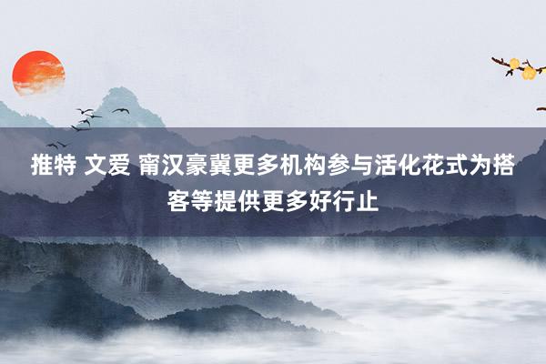 推特 文爱 甯汉豪冀更多机构参与活化花式　为搭客等提供更多好行止