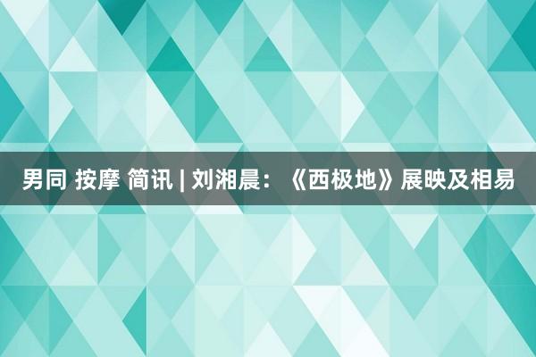 男同 按摩 简讯 | 刘湘晨：《西极地》展映及相易