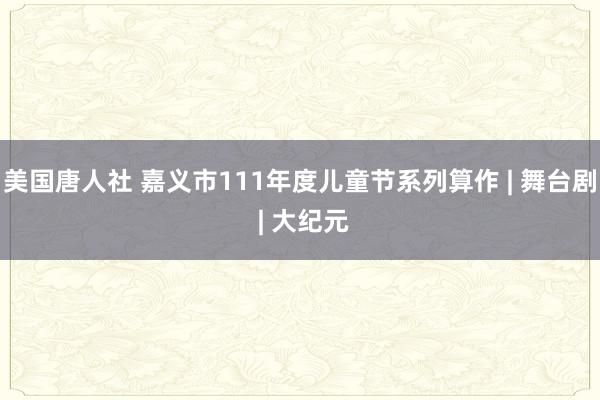 美国唐人社 嘉义市111年度儿童节系列算作 | 舞台剧 | 大纪元