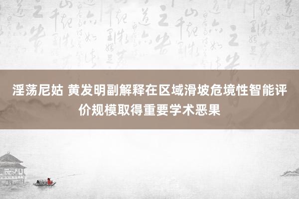 淫荡尼姑 黄发明副解释在区域滑坡危境性智能评价规模取得重要学术恶果