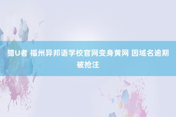 猎U者 福州异邦语学校官网变身黄网 因域名逾期被抢注