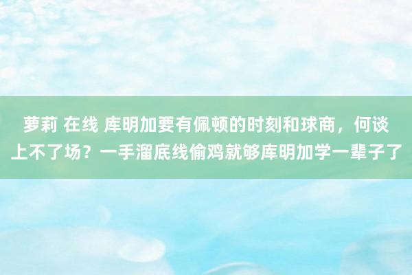 萝莉 在线 库明加要有佩顿的时刻和球商，何谈上不了场？一手溜底线偷鸡就够库明加学一辈子了
